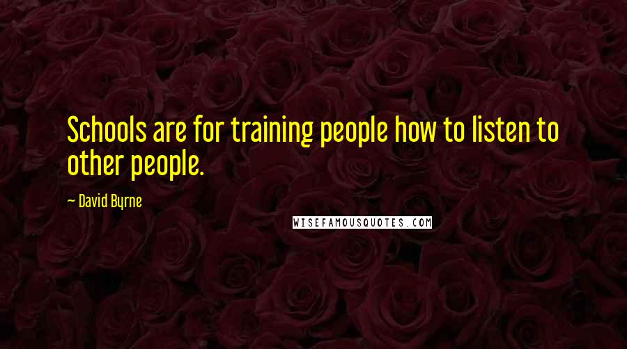 David Byrne Quotes: Schools are for training people how to listen to other people.