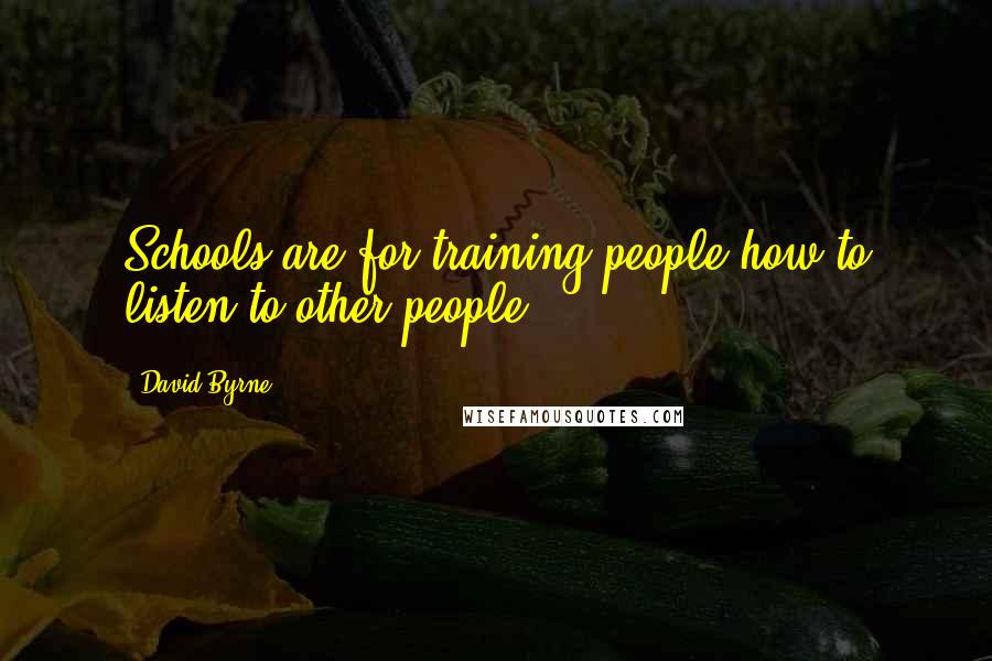 David Byrne Quotes: Schools are for training people how to listen to other people.
