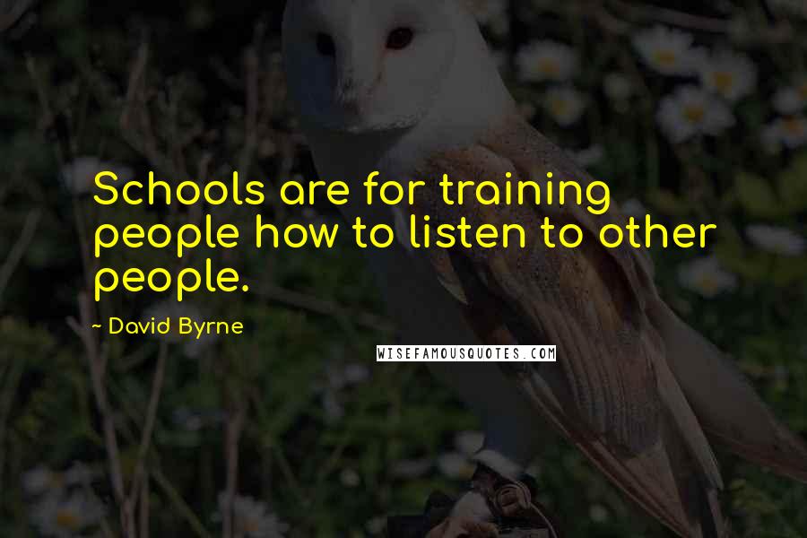 David Byrne Quotes: Schools are for training people how to listen to other people.