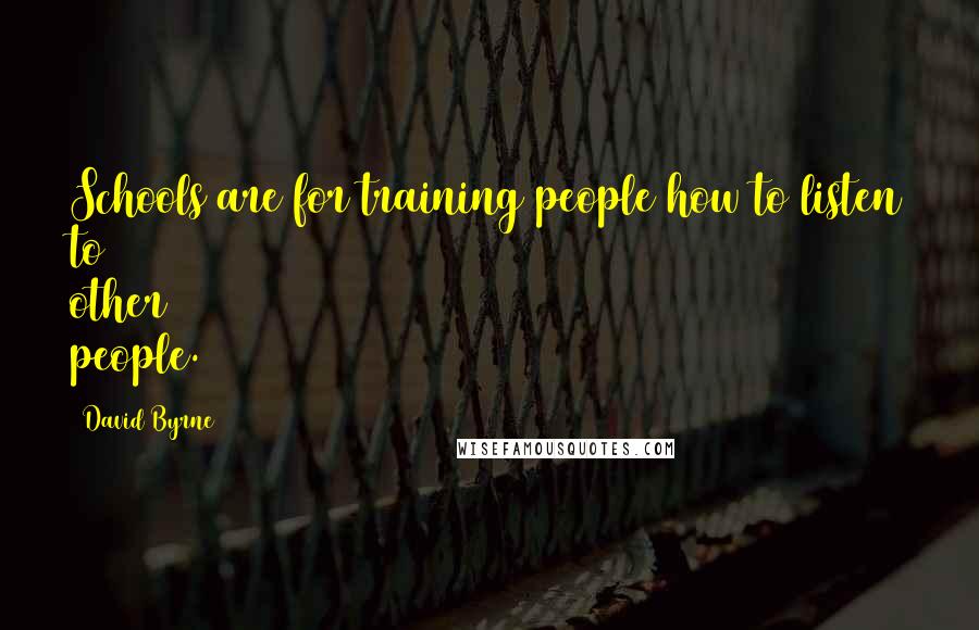 David Byrne Quotes: Schools are for training people how to listen to other people.