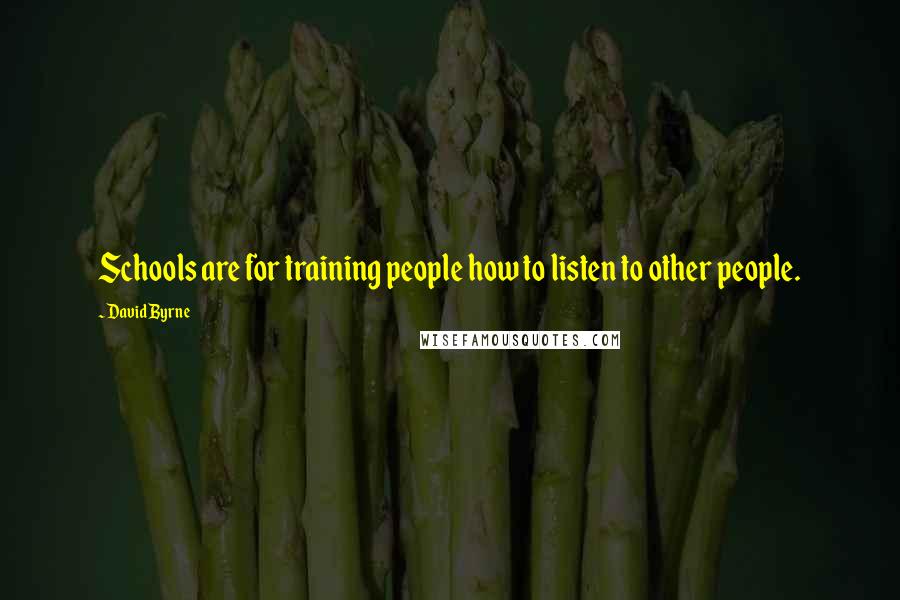 David Byrne Quotes: Schools are for training people how to listen to other people.