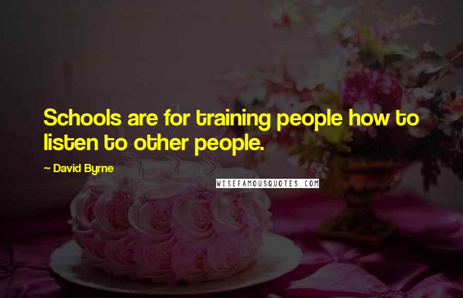 David Byrne Quotes: Schools are for training people how to listen to other people.