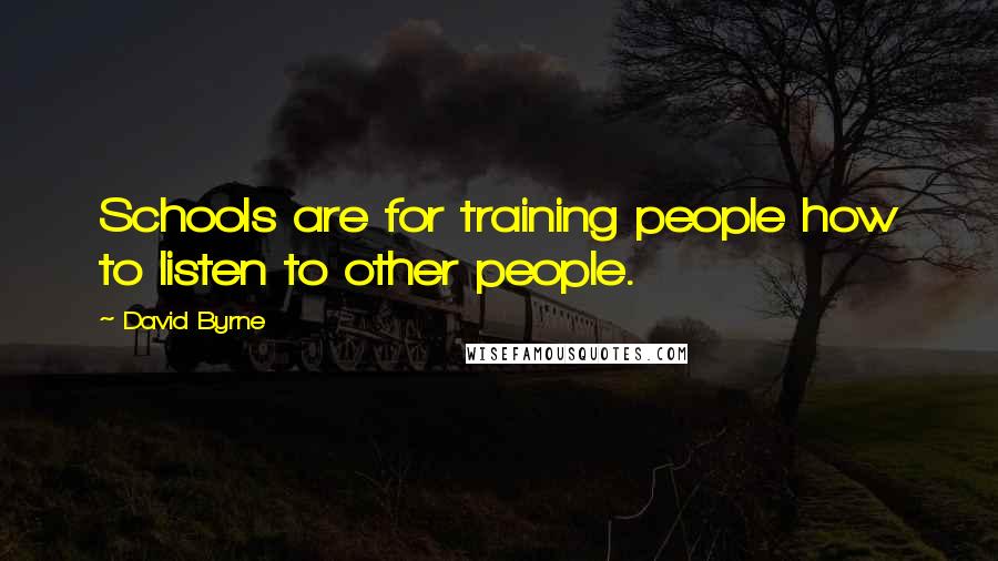 David Byrne Quotes: Schools are for training people how to listen to other people.