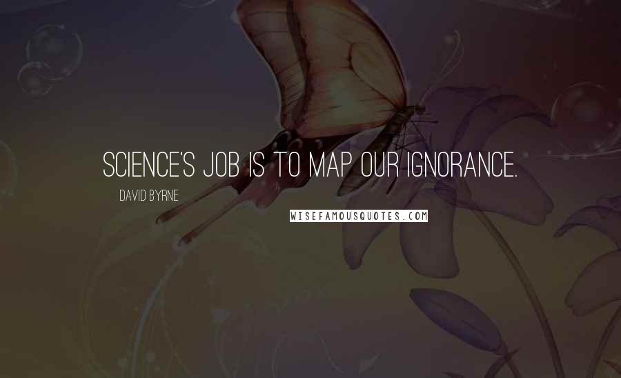 David Byrne Quotes: Science's job is to map our ignorance.