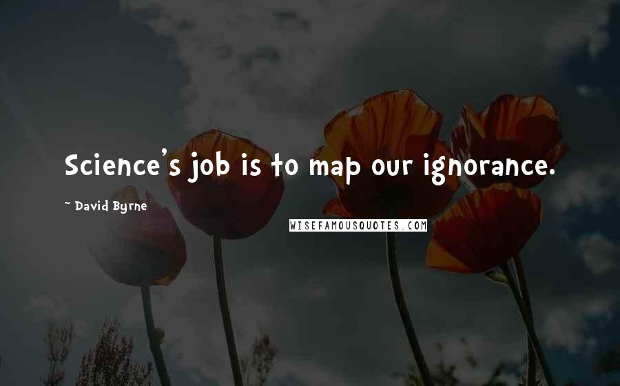 David Byrne Quotes: Science's job is to map our ignorance.