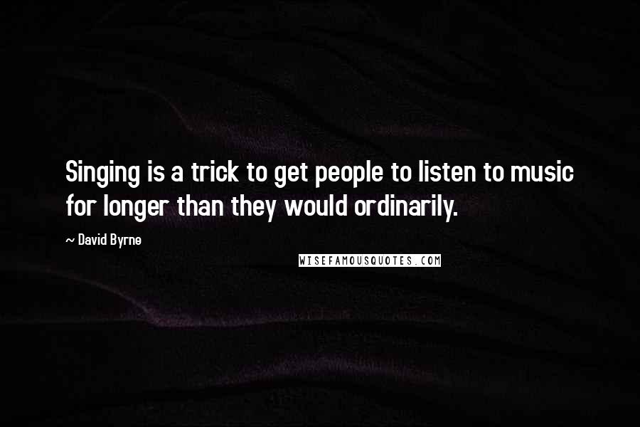 David Byrne Quotes: Singing is a trick to get people to listen to music for longer than they would ordinarily.