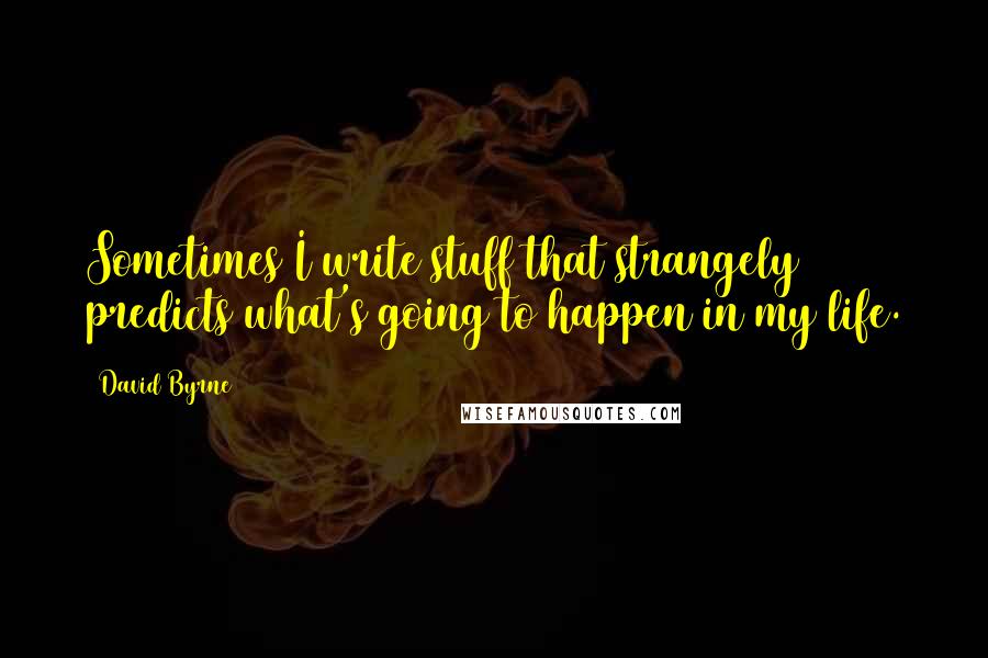 David Byrne Quotes: Sometimes I write stuff that strangely predicts what's going to happen in my life.