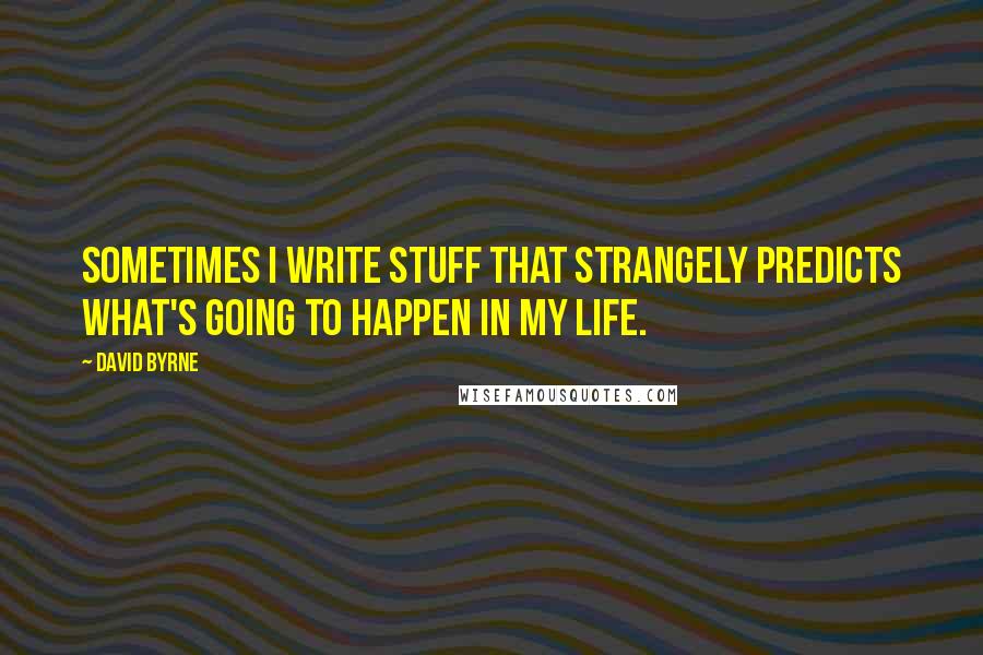 David Byrne Quotes: Sometimes I write stuff that strangely predicts what's going to happen in my life.