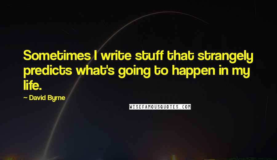 David Byrne Quotes: Sometimes I write stuff that strangely predicts what's going to happen in my life.