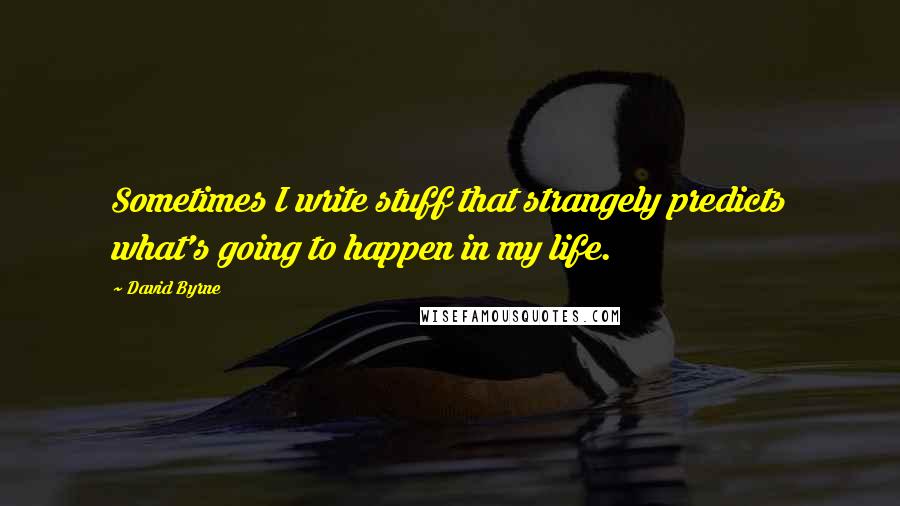 David Byrne Quotes: Sometimes I write stuff that strangely predicts what's going to happen in my life.