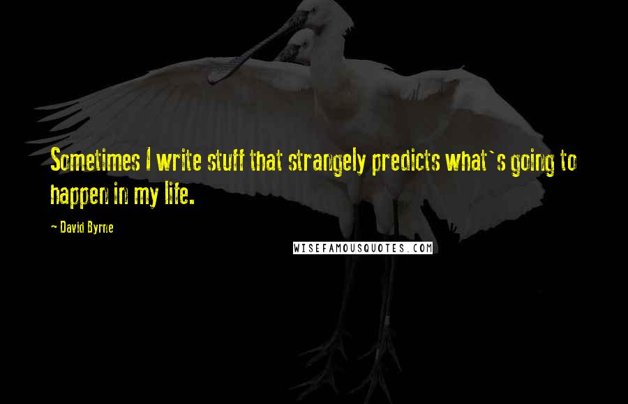 David Byrne Quotes: Sometimes I write stuff that strangely predicts what's going to happen in my life.