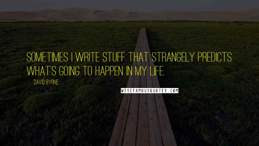 David Byrne Quotes: Sometimes I write stuff that strangely predicts what's going to happen in my life.
