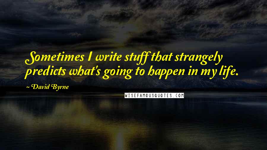 David Byrne Quotes: Sometimes I write stuff that strangely predicts what's going to happen in my life.
