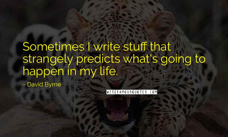 David Byrne Quotes: Sometimes I write stuff that strangely predicts what's going to happen in my life.