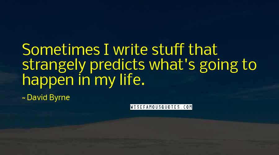 David Byrne Quotes: Sometimes I write stuff that strangely predicts what's going to happen in my life.