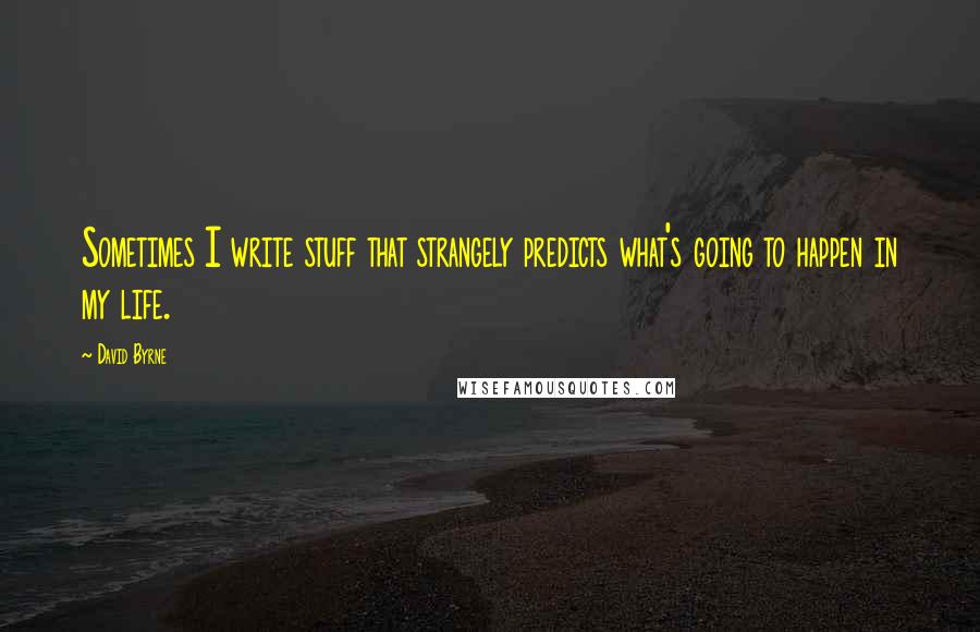 David Byrne Quotes: Sometimes I write stuff that strangely predicts what's going to happen in my life.