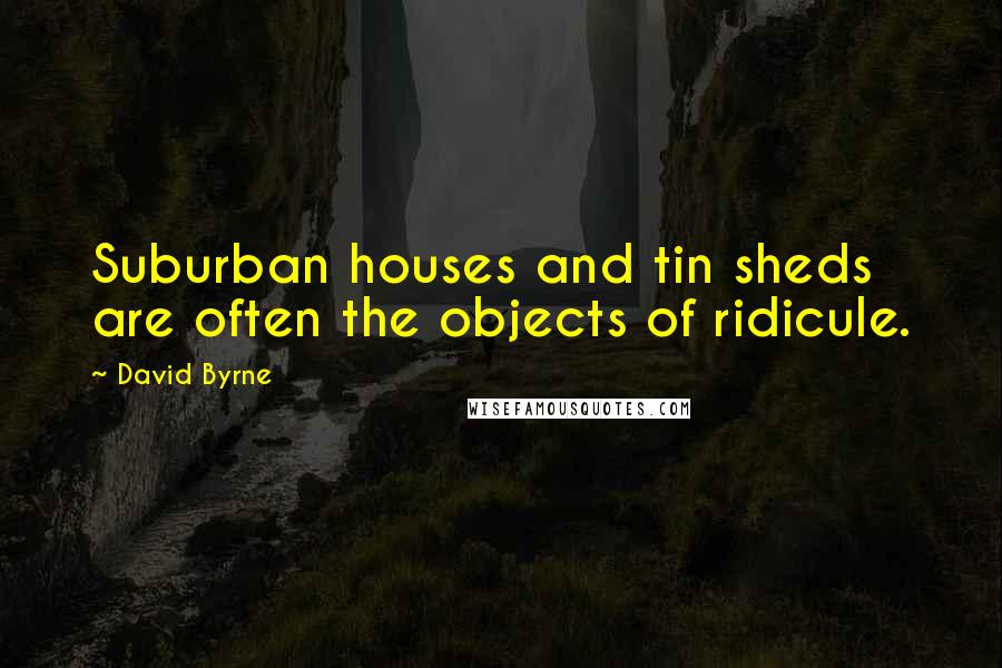 David Byrne Quotes: Suburban houses and tin sheds are often the objects of ridicule.