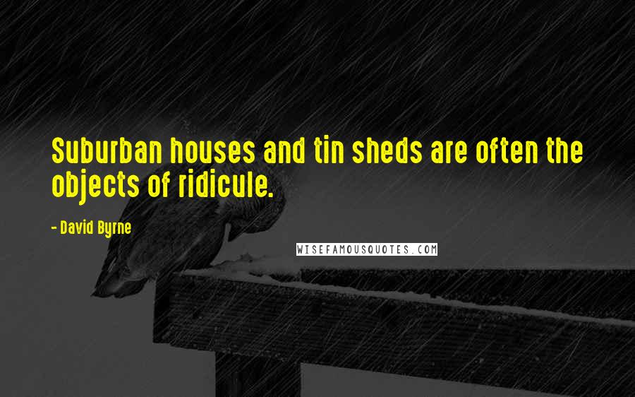 David Byrne Quotes: Suburban houses and tin sheds are often the objects of ridicule.