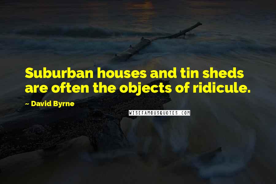 David Byrne Quotes: Suburban houses and tin sheds are often the objects of ridicule.