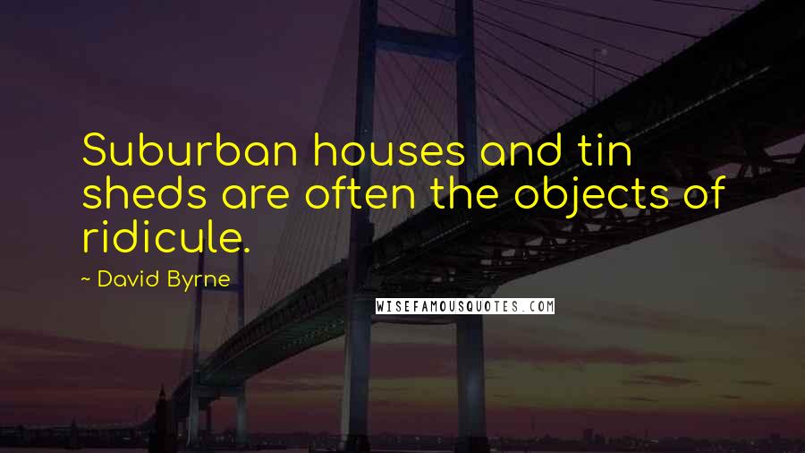 David Byrne Quotes: Suburban houses and tin sheds are often the objects of ridicule.