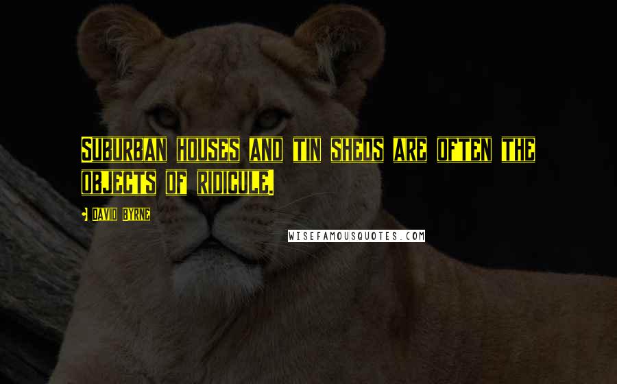 David Byrne Quotes: Suburban houses and tin sheds are often the objects of ridicule.