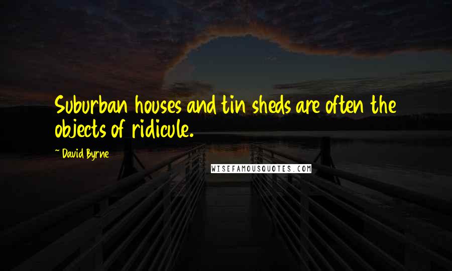 David Byrne Quotes: Suburban houses and tin sheds are often the objects of ridicule.