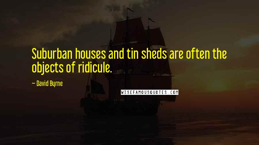 David Byrne Quotes: Suburban houses and tin sheds are often the objects of ridicule.