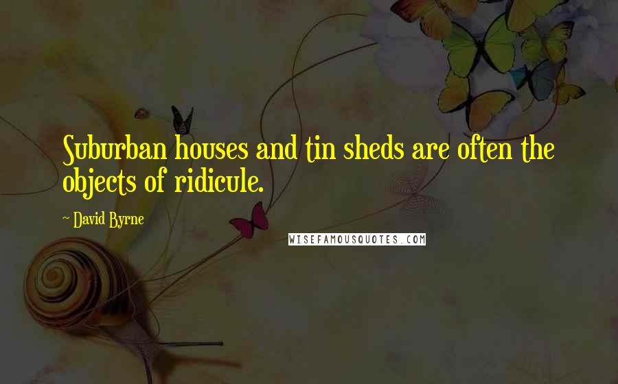 David Byrne Quotes: Suburban houses and tin sheds are often the objects of ridicule.