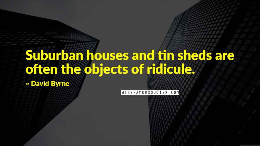 David Byrne Quotes: Suburban houses and tin sheds are often the objects of ridicule.