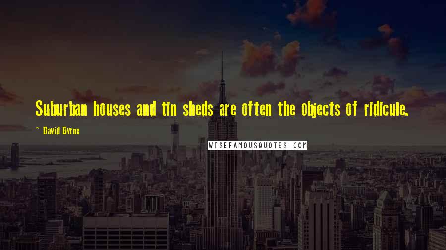 David Byrne Quotes: Suburban houses and tin sheds are often the objects of ridicule.