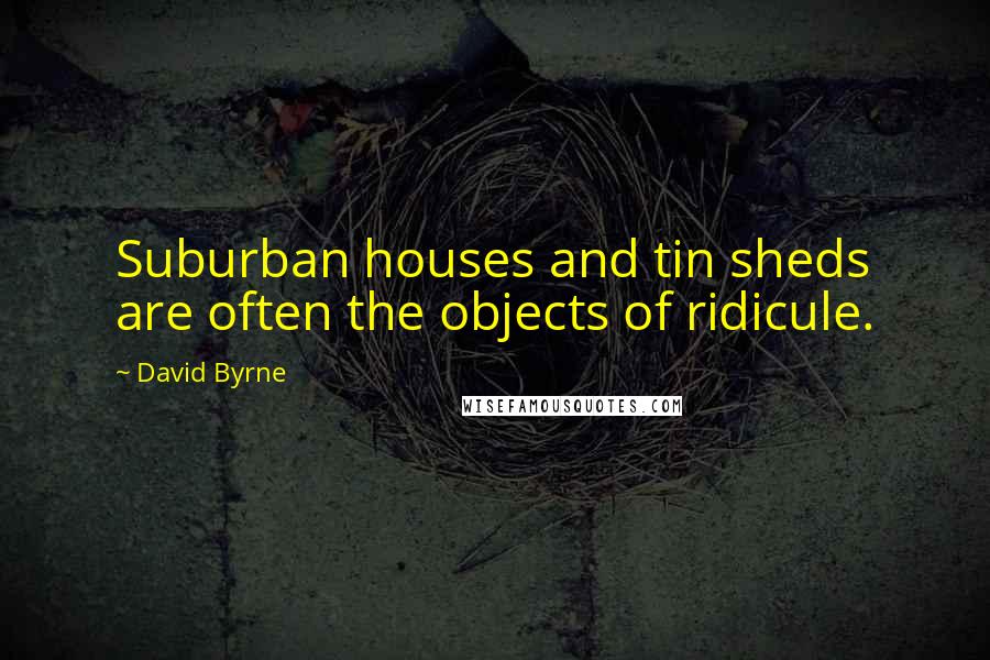 David Byrne Quotes: Suburban houses and tin sheds are often the objects of ridicule.