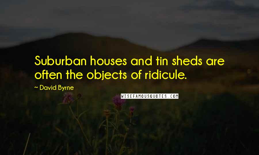 David Byrne Quotes: Suburban houses and tin sheds are often the objects of ridicule.