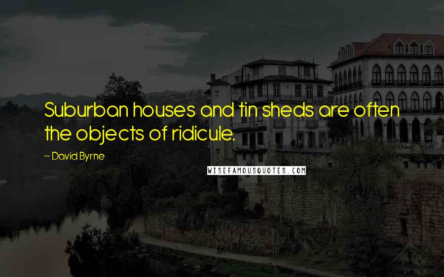 David Byrne Quotes: Suburban houses and tin sheds are often the objects of ridicule.