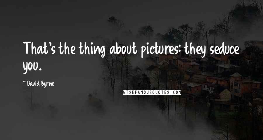 David Byrne Quotes: That's the thing about pictures: they seduce you.