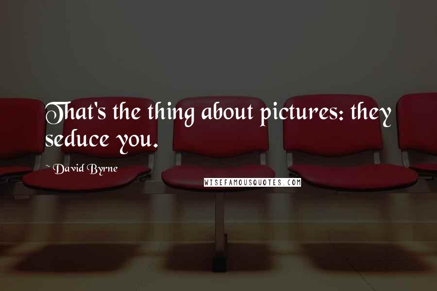 David Byrne Quotes: That's the thing about pictures: they seduce you.