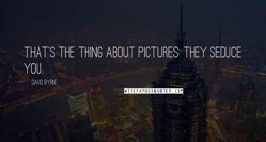 David Byrne Quotes: That's the thing about pictures: they seduce you.