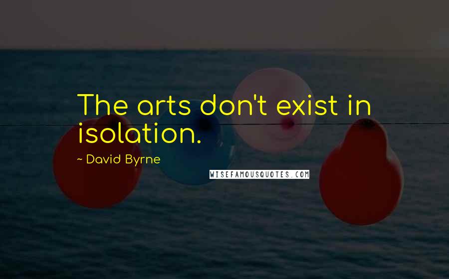 David Byrne Quotes: The arts don't exist in isolation.