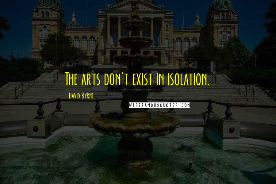 David Byrne Quotes: The arts don't exist in isolation.