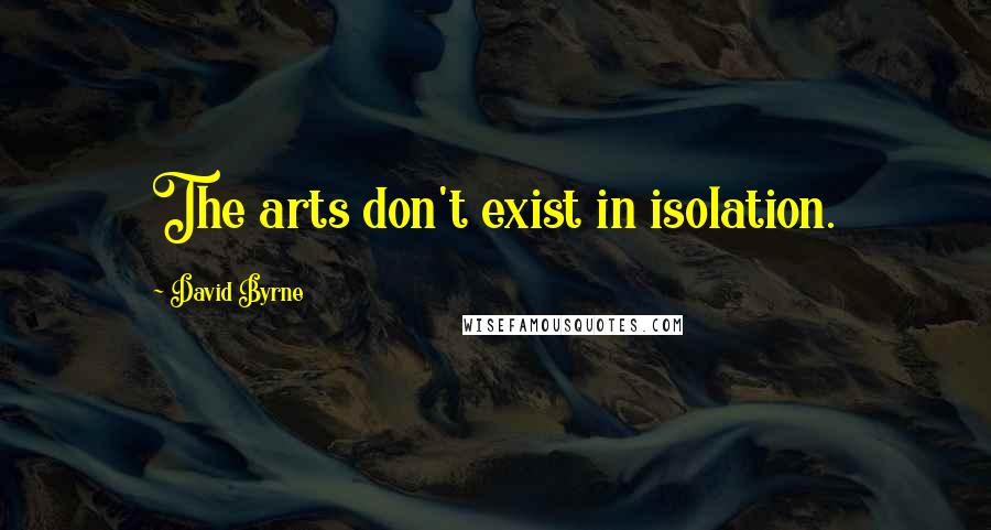 David Byrne Quotes: The arts don't exist in isolation.