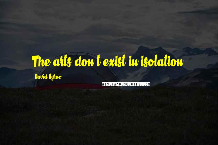 David Byrne Quotes: The arts don't exist in isolation.