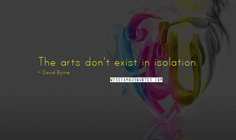 David Byrne Quotes: The arts don't exist in isolation.