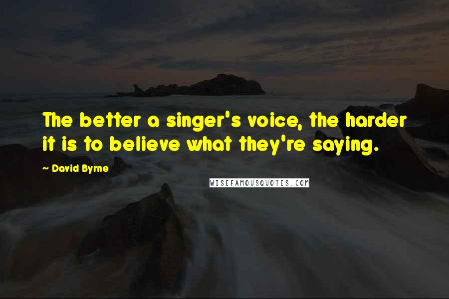 David Byrne Quotes: The better a singer's voice, the harder it is to believe what they're saying.