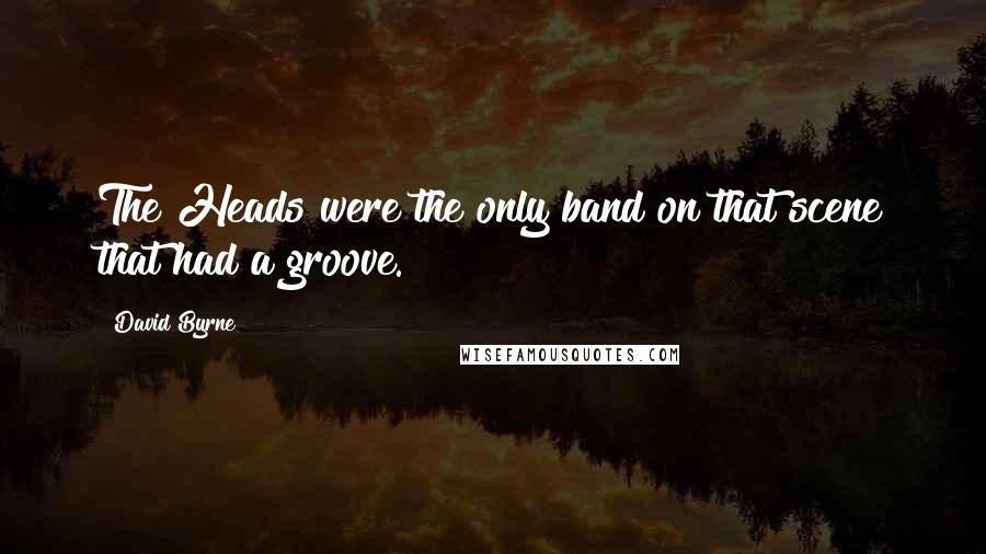 David Byrne Quotes: The Heads were the only band on that scene that had a groove.