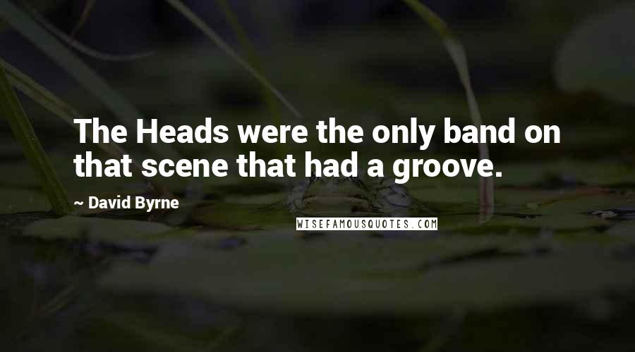 David Byrne Quotes: The Heads were the only band on that scene that had a groove.
