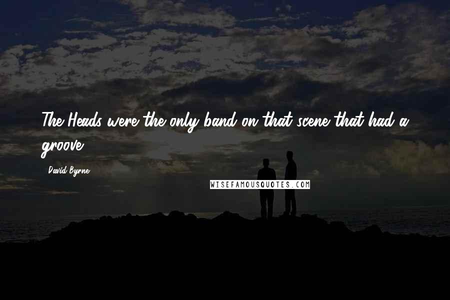 David Byrne Quotes: The Heads were the only band on that scene that had a groove.
