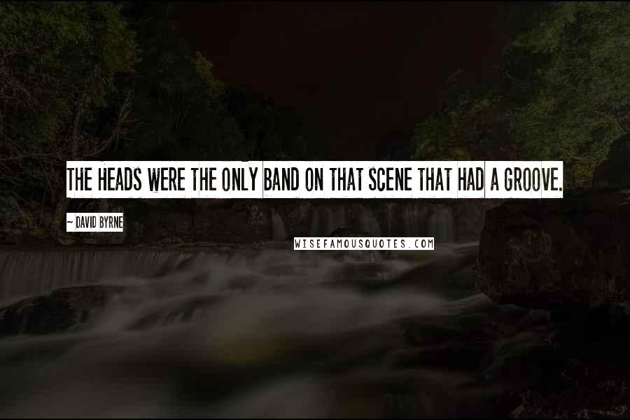 David Byrne Quotes: The Heads were the only band on that scene that had a groove.