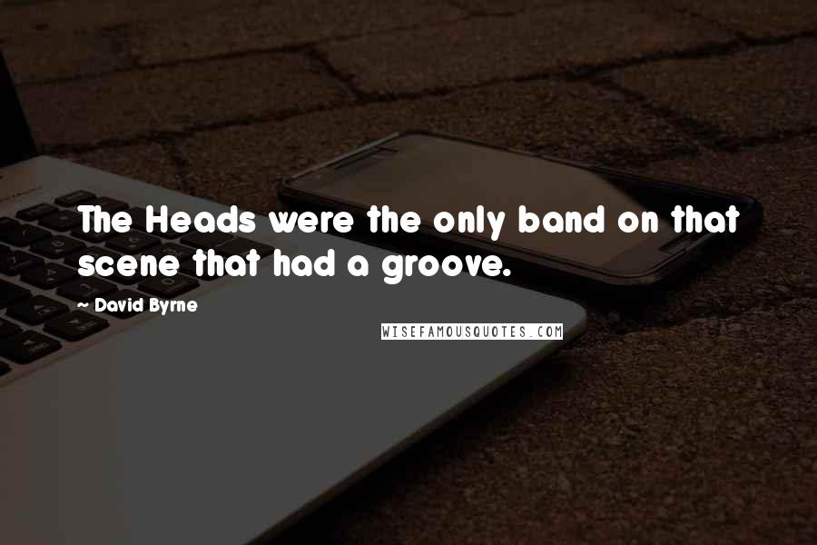 David Byrne Quotes: The Heads were the only band on that scene that had a groove.