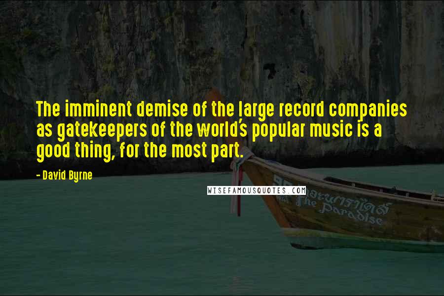 David Byrne Quotes: The imminent demise of the large record companies as gatekeepers of the world's popular music is a good thing, for the most part.
