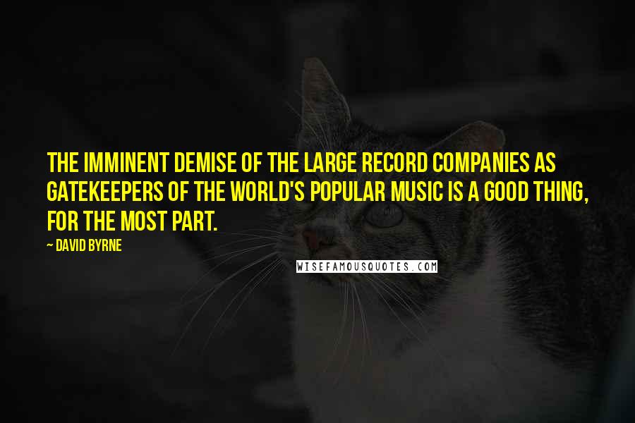 David Byrne Quotes: The imminent demise of the large record companies as gatekeepers of the world's popular music is a good thing, for the most part.
