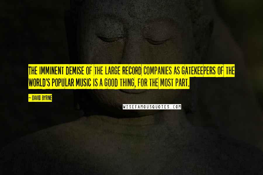 David Byrne Quotes: The imminent demise of the large record companies as gatekeepers of the world's popular music is a good thing, for the most part.